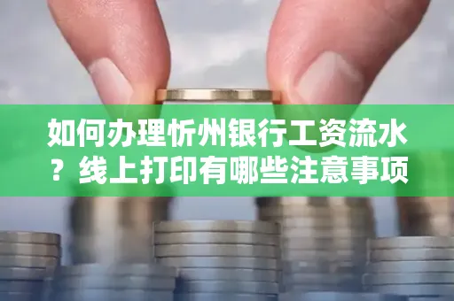 如何办理忻州银行工资流水?线上打印有哪些注意事项?