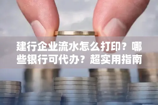 建行企业流水怎么打印?哪些银行可代办?超实用指南来了!