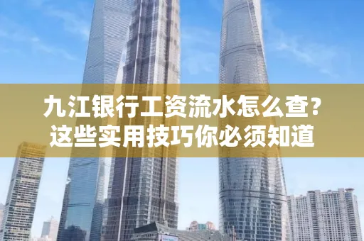 九江银行工资流水怎么查?这些实用技巧你必须知道