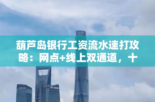 葫芦岛银行工资流水速打攻略:网点+线上双通道,十分钟搞定