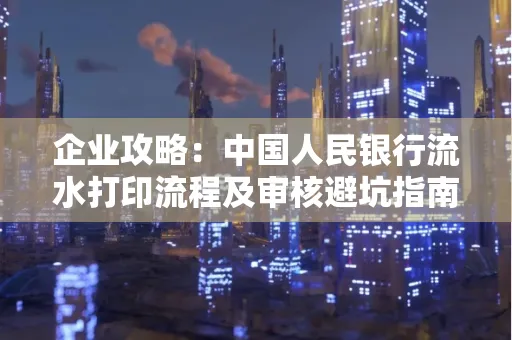 企业攻略:中国人民银行流水打印流程及审核避坑指南