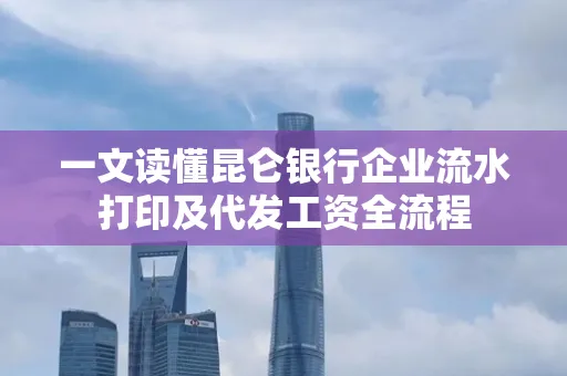 一文读懂昆仑银行企业流水打印及代发工资全流程