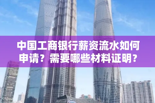 中国工商银行薪资流水如何申请?需要哪些材料证明?