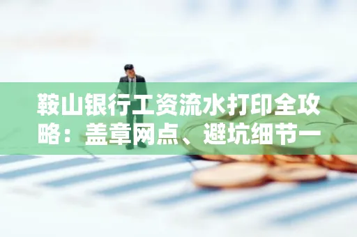 鞍山银行工资流水打印全攻略:盖章网点、避坑细节一次说透