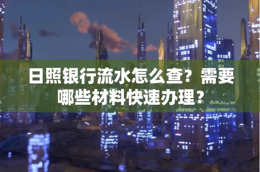 日照银行流水怎么查?需要哪些材料快速办理?