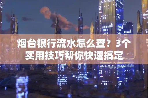 烟台银行流水怎么查?3个实用技巧帮你快速搞定