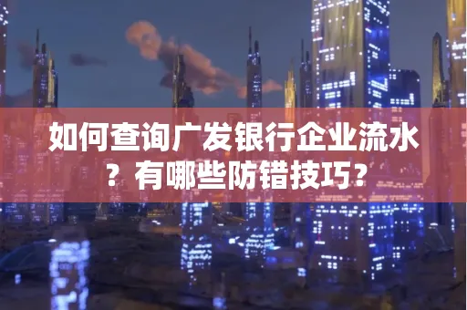 如何查询广发银行企业流水?有哪些防错技巧?