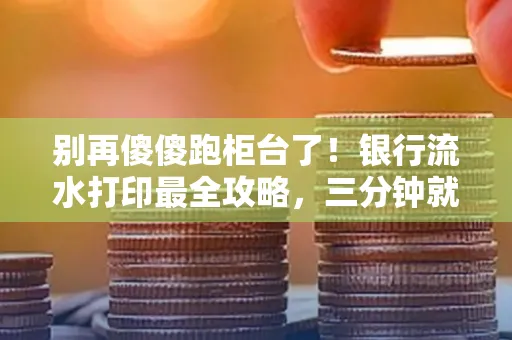 别再傻傻跑柜台了!银行流水打印最全攻略,三分钟就搞懂