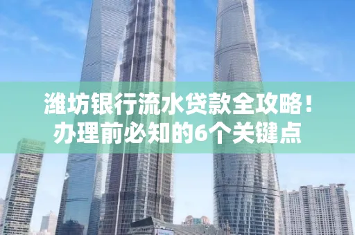 潍坊银行流水贷款全攻略!办理前必知的6个关键点