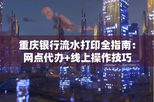 重庆银行流水打印全指南:网点代办+线上操作技巧